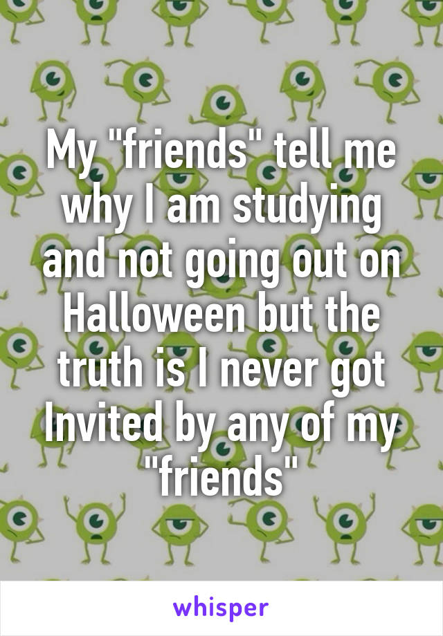 My "friends" tell me why I am studying and not going out on Halloween but the truth is I never got Invited by any of my "friends"