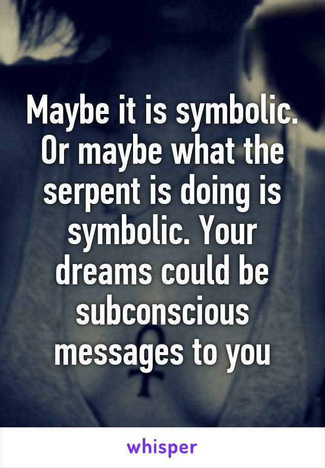 Maybe it is symbolic. Or maybe what the serpent is doing is symbolic. Your dreams could be subconscious messages to you