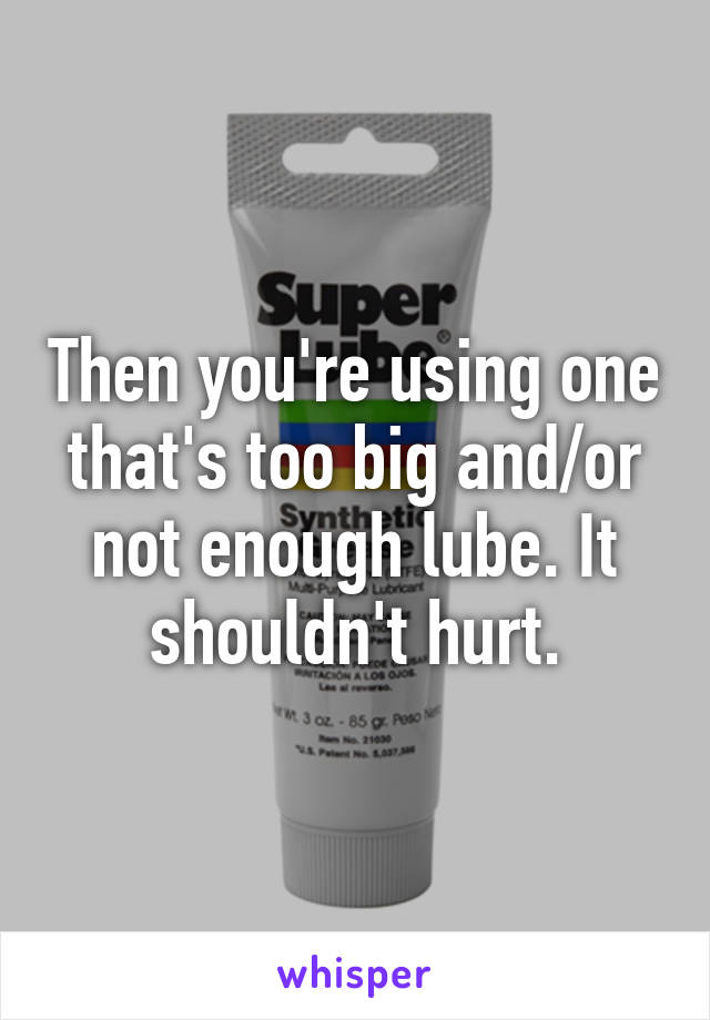 Then you're using one that's too big and/or not enough lube. It shouldn't hurt.