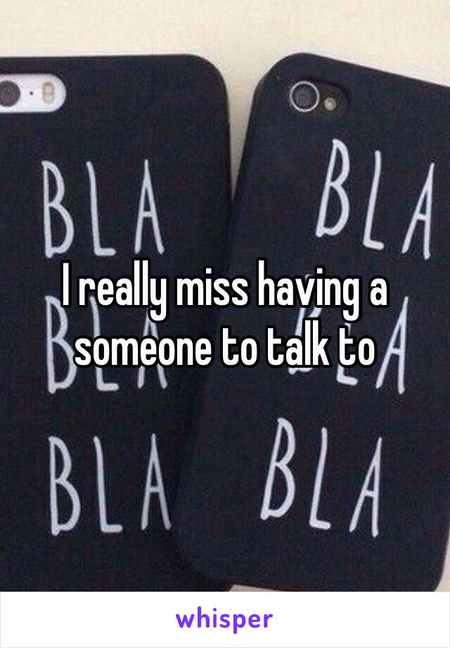 I really miss having a someone to talk to 