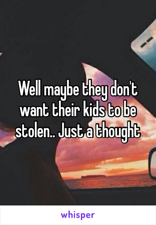 Well maybe they don't want their kids to be stolen.. Just a thought 
