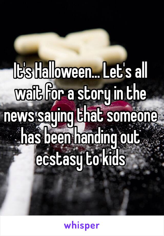 It's Halloween... Let's all wait for a story in the news saying that someone has been handing out ecstasy to kids 