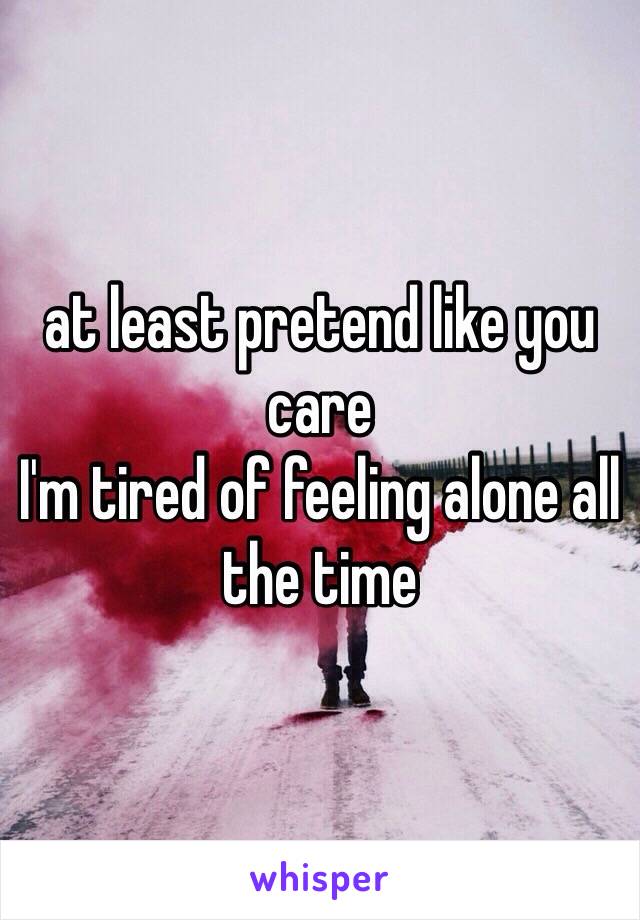 at least pretend like you care
I'm tired of feeling alone all the time 
