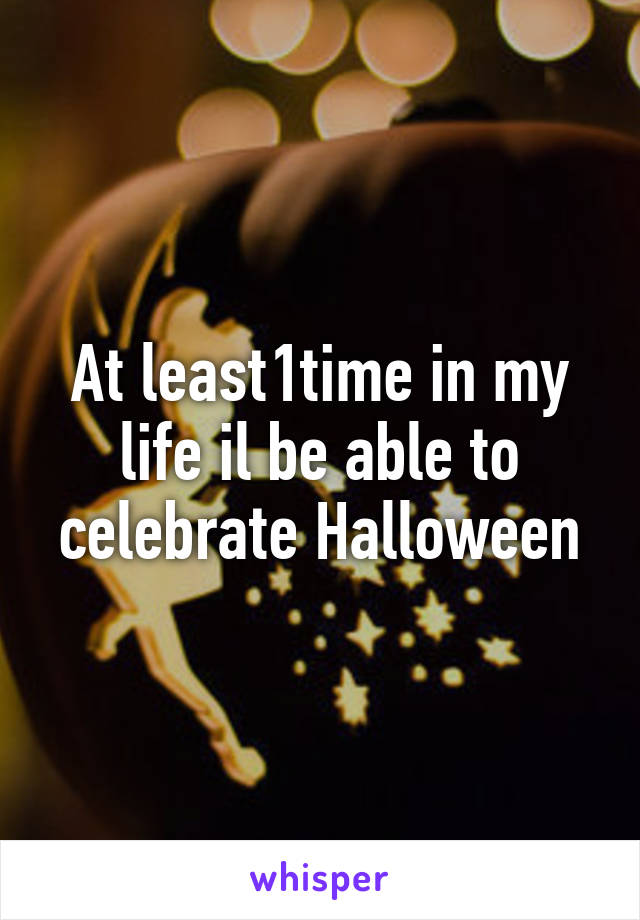 At least1time in my life il be able to celebrate Halloween