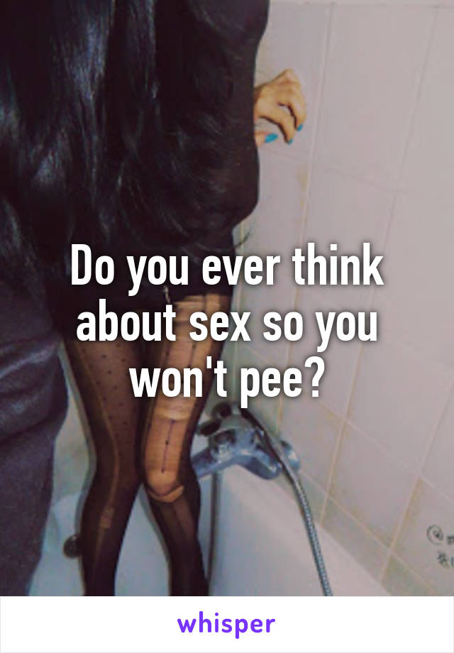 Do you ever think about sex so you won't pee?