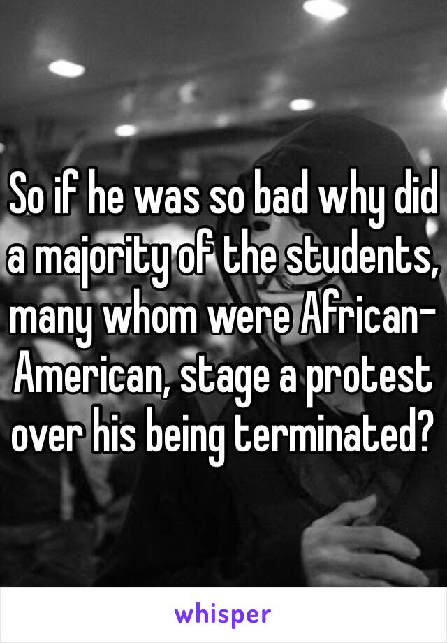 So if he was so bad why did a majority of the students, many whom were African-American, stage a protest over his being terminated?