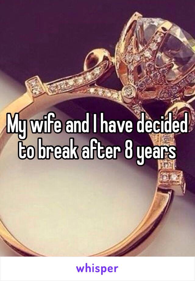 My wife and I have decided to break after 8 years