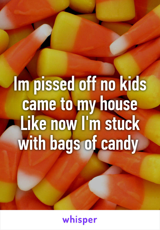 Im pissed off no kids came to my house Like now I'm stuck with bags of candy 
