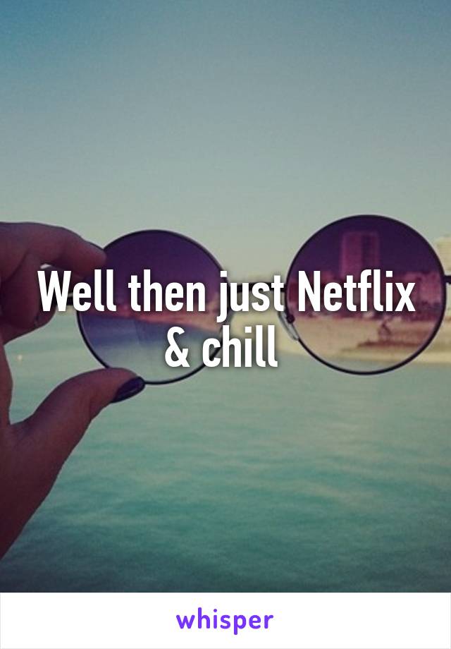 Well then just Netflix & chill 