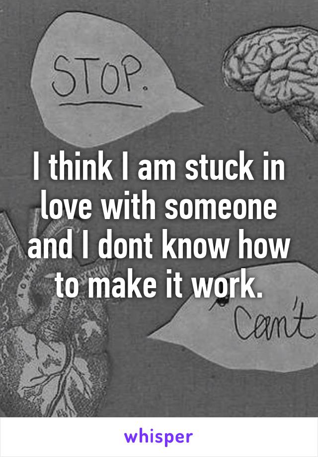 I think I am stuck in love with someone and I dont know how to make it work.