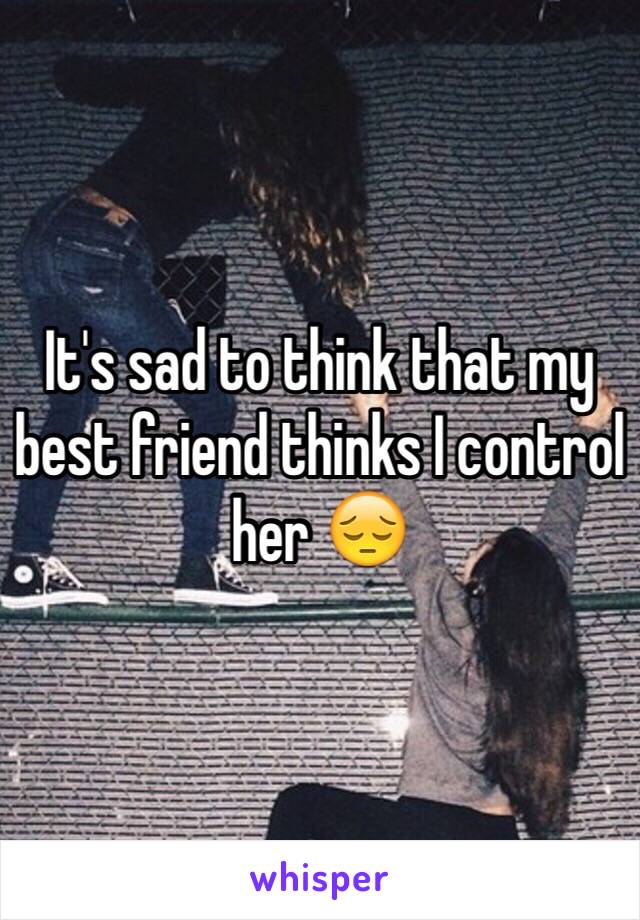 It's sad to think that my best friend thinks I control her 😔
