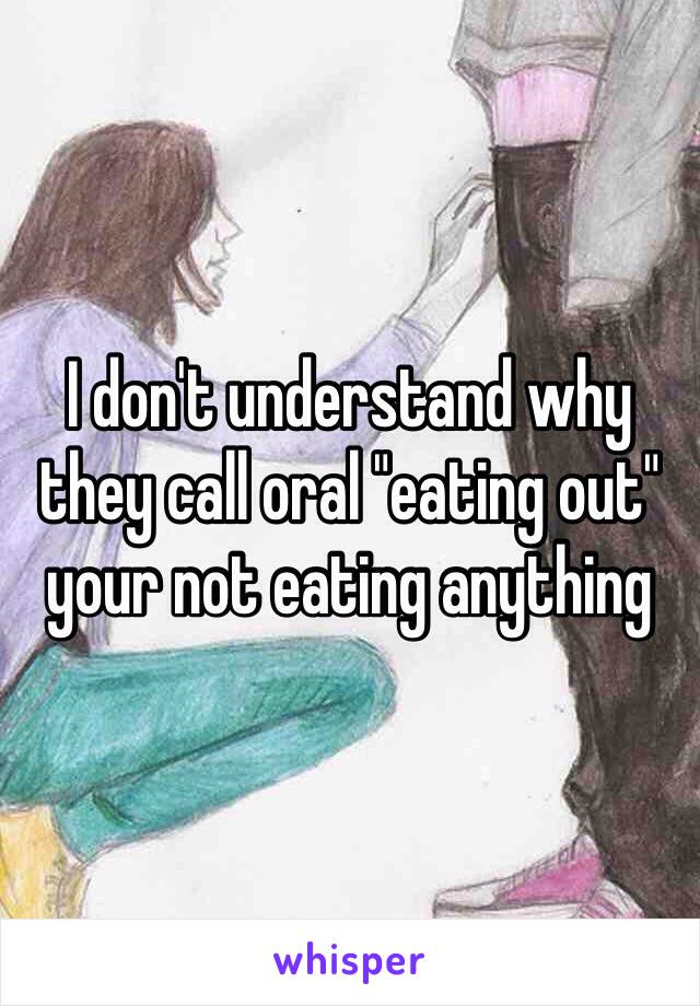 I don't understand why they call oral "eating out" your not eating anything 