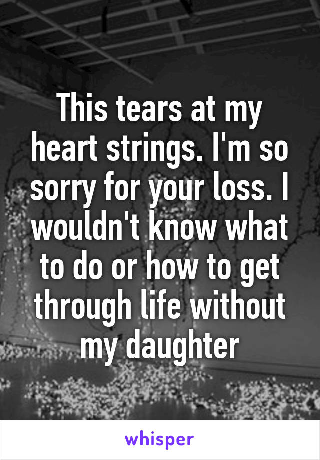 This tears at my heart strings. I'm so sorry for your loss. I wouldn't know what to do or how to get through life without my daughter