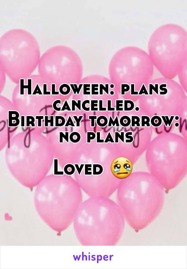 Halloween: plans cancelled.
Birthday tomorrow: no plans

Loved 😢