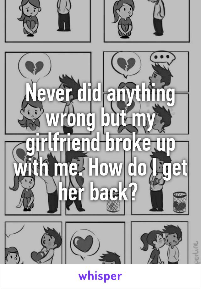 Never did anything wrong but my girlfriend broke up with me. How do I get her back? 