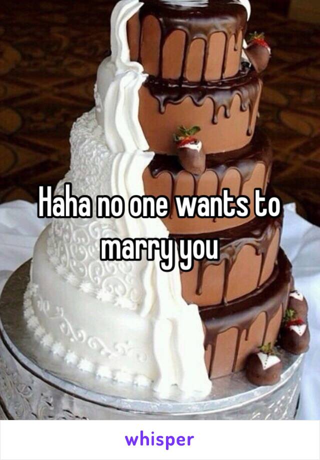 Haha no one wants to marry you