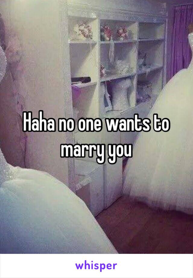 Haha no one wants to marry you