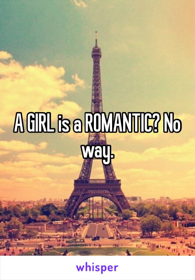 A GIRL is a ROMANTIC? No way.