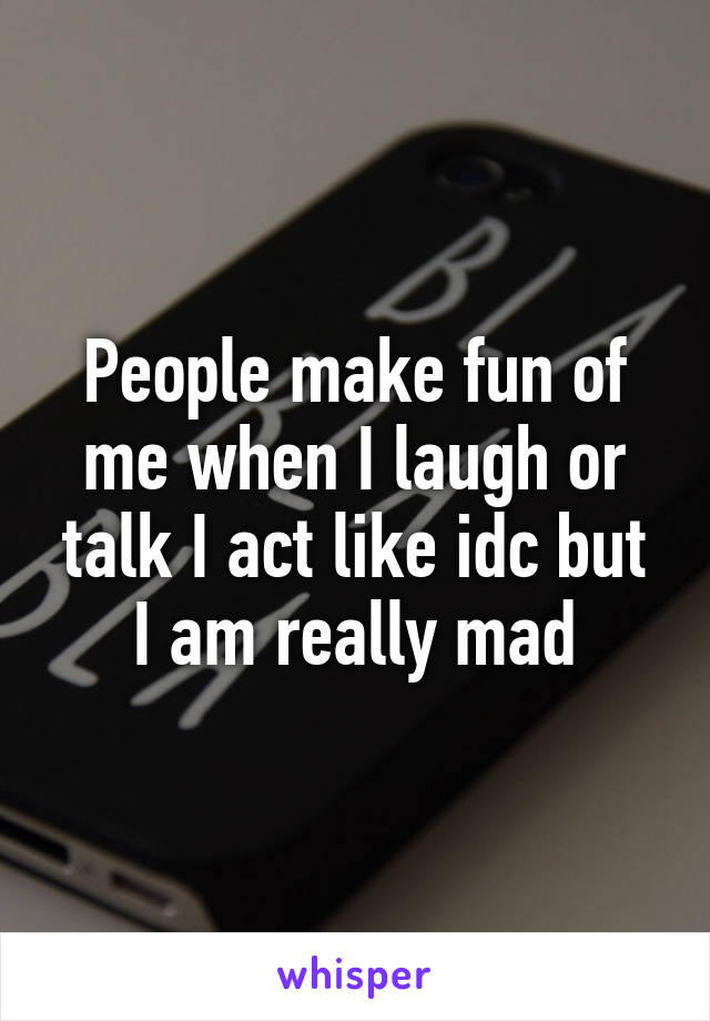 People make fun of me when I laugh or talk I act like idc but I am really mad