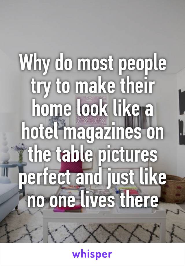 Why do most people try to make their home look like a hotel magazines on the table pictures perfect and just like no one lives there
