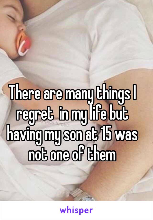 There are many things I regret  in my life but having my son at 15 was not one of them