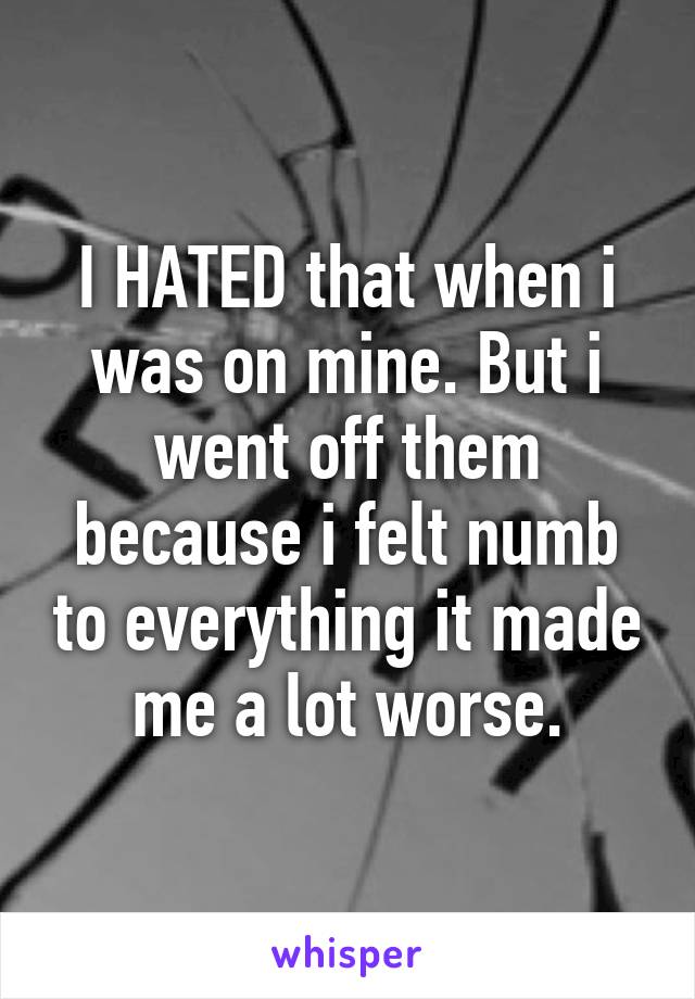 I HATED that when i was on mine. But i went off them because i felt numb to everything it made me a lot worse.