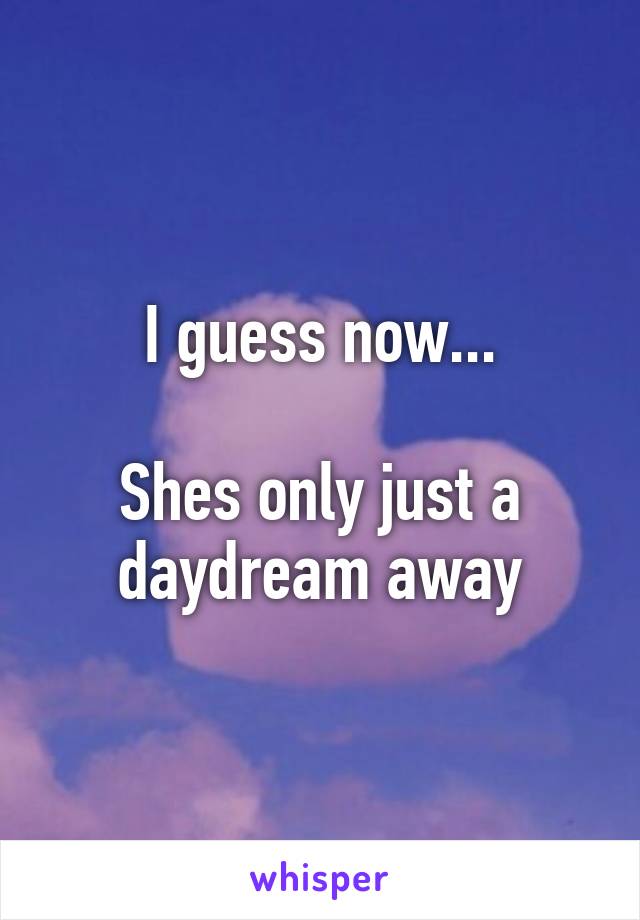 I guess now...

Shes only just a daydream away