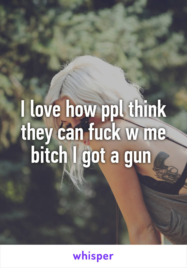 I love how ppl think they can fuck w me bitch I got a gun 