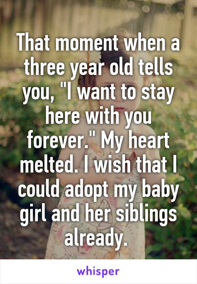 That moment when a three year old tells you, "I want to stay here with you forever." My heart melted. I wish that I could adopt my baby girl and her siblings already. 