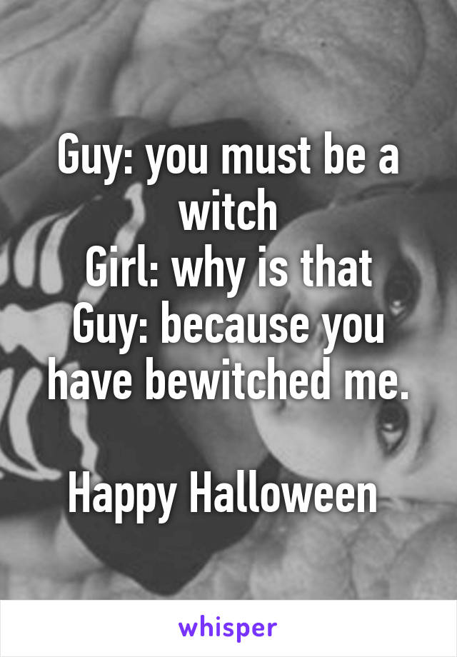 Guy: you must be a witch
Girl: why is that
Guy: because you have bewitched me.

Happy Halloween 