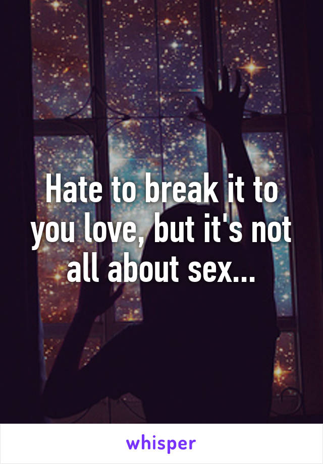 Hate to break it to you love, but it's not all about sex...