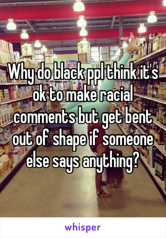 Why do black ppl think it's ok to make racial comments but get bent out of shape if someone else says anything?