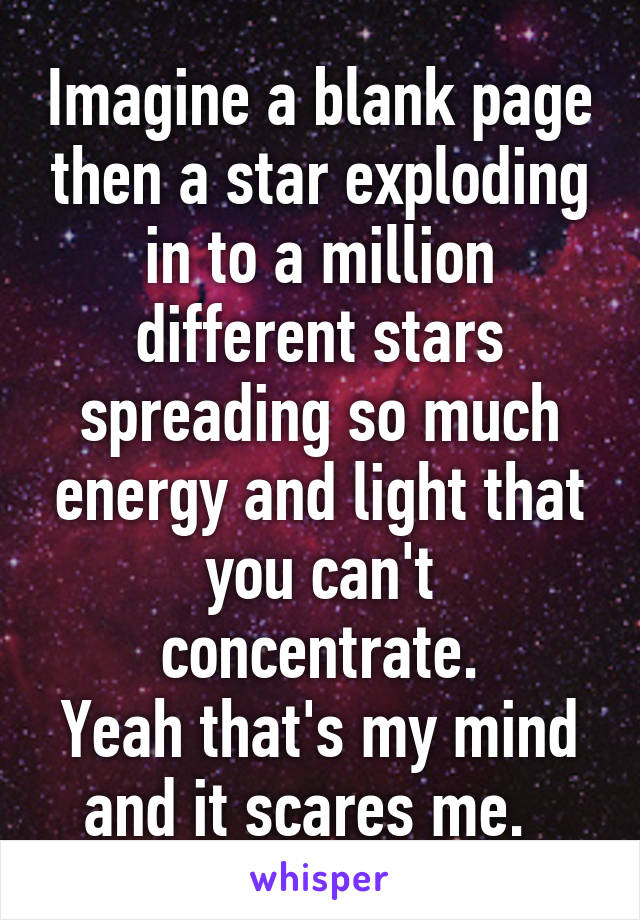 Imagine a blank page then a star exploding in to a million different stars spreading so much energy and light that you can't concentrate.
Yeah that's my mind and it scares me.  