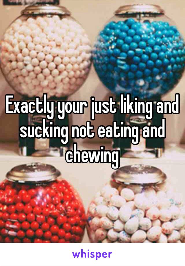 Exactly your just liking and sucking not eating and chewing 