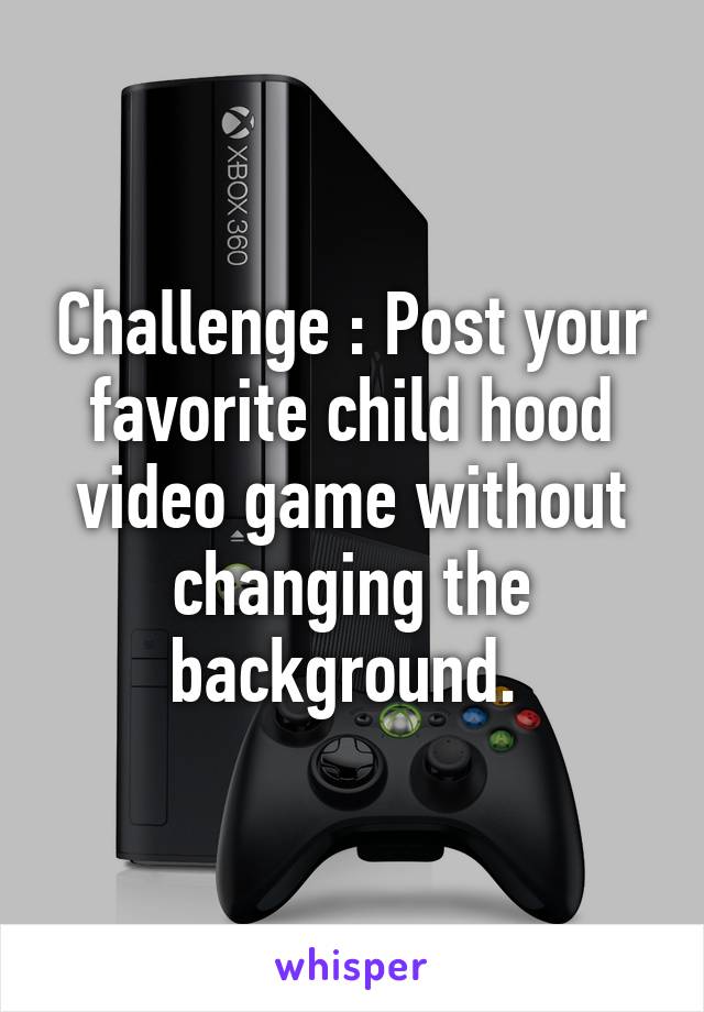 Challenge : Post your favorite child hood video game without changing the background. 