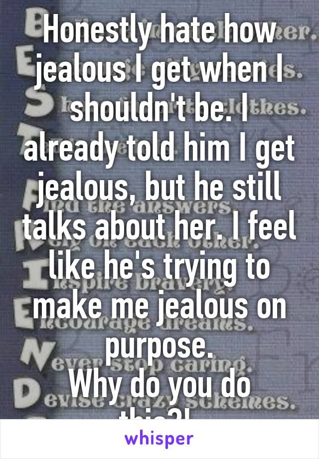 Honestly hate how jealous I get when I shouldn't be. I already told him I get jealous, but he still talks about her. I feel like he's trying to make me jealous on purpose.
Why do you do this?! 