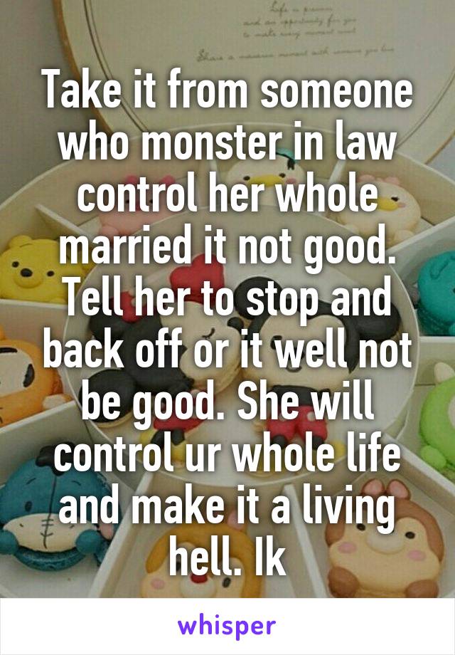 Take it from someone who monster in law control her whole married it not good. Tell her to stop and back off or it well not be good. She will control ur whole life and make it a living hell. Ik