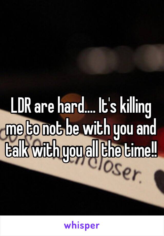 LDR are hard.... It's killing me to not be with you and talk with you all the time!! 