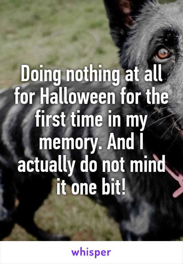 Doing nothing at all for Halloween for the first time in my memory. And I actually do not mind it one bit!