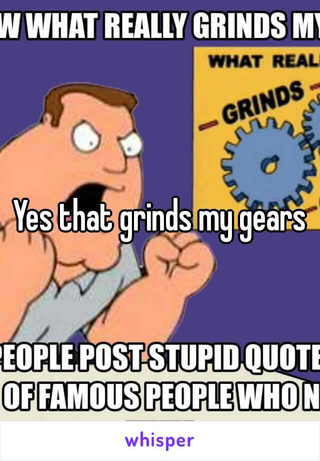 Yes that grinds my gears
