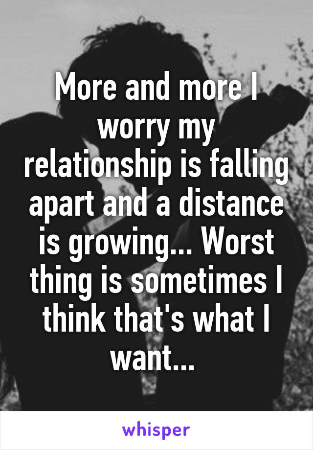 More and more I worry my relationship is falling apart and a distance is growing... Worst thing is sometimes I think that's what I want... 