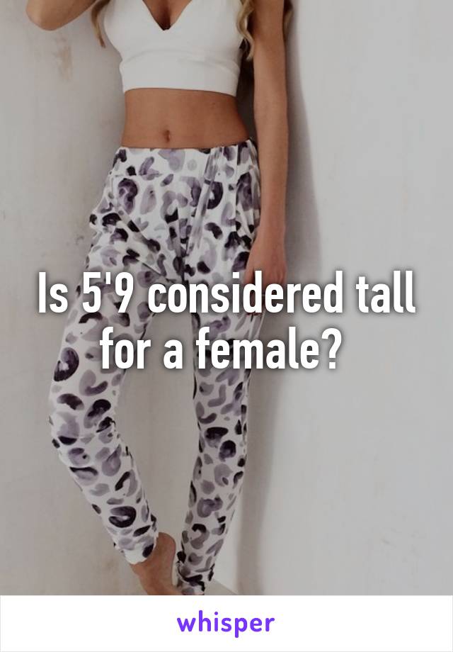 Is 5'9 considered tall for a female? 