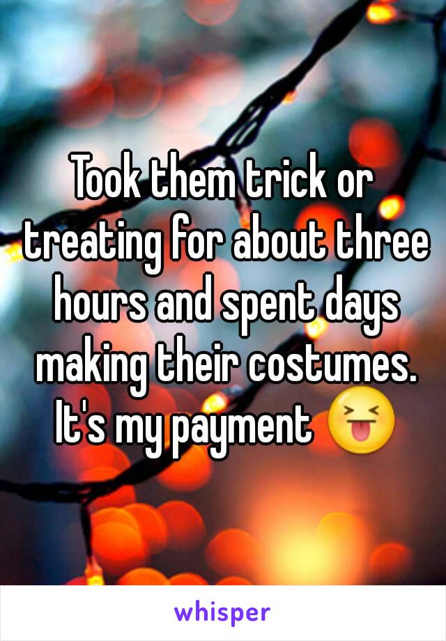 Took them trick or treating for about three hours and spent days making their costumes. It's my payment 😝