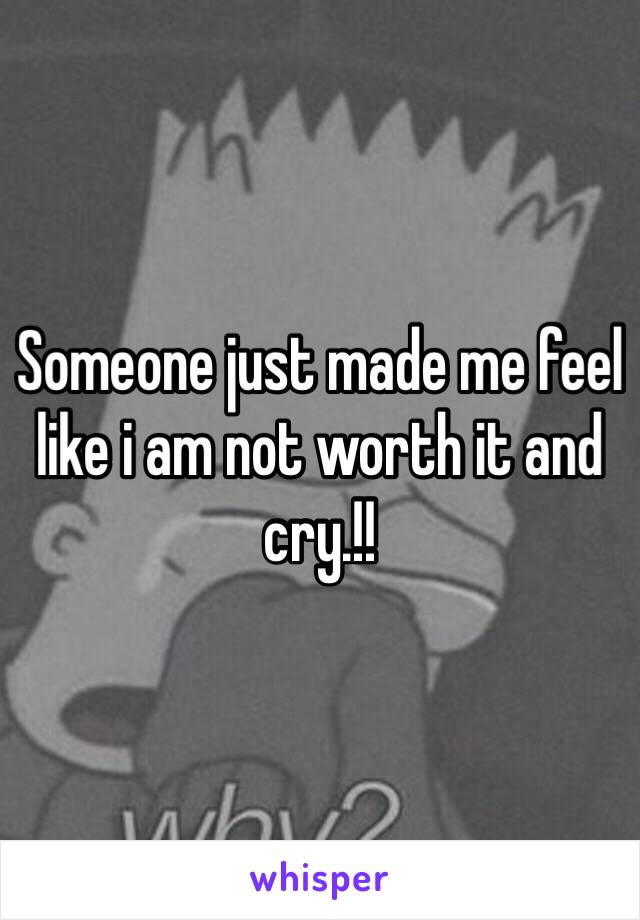 Someone just made me feel like i am not worth it and cry.!!