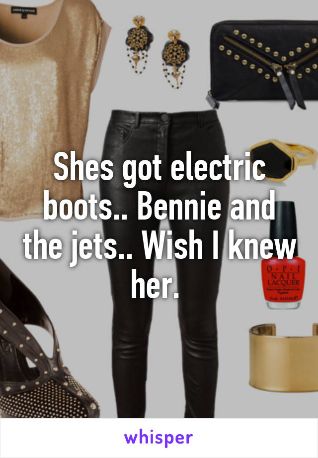 Shes got electric boots.. Bennie and the jets.. Wish I knew her. 