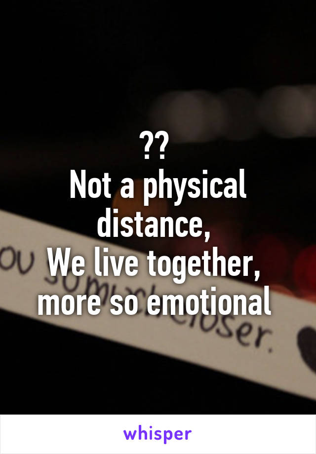 ?? 
Not a physical distance, 
We live together,  more so emotional 
