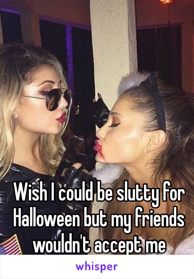 Wish I could be slutty for Halloween but my friends wouldn't accept me