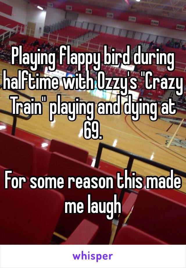 Playing flappy bird during halftime with Ozzy's "Crazy Train" playing and dying at 69.

For some reason this made me laugh