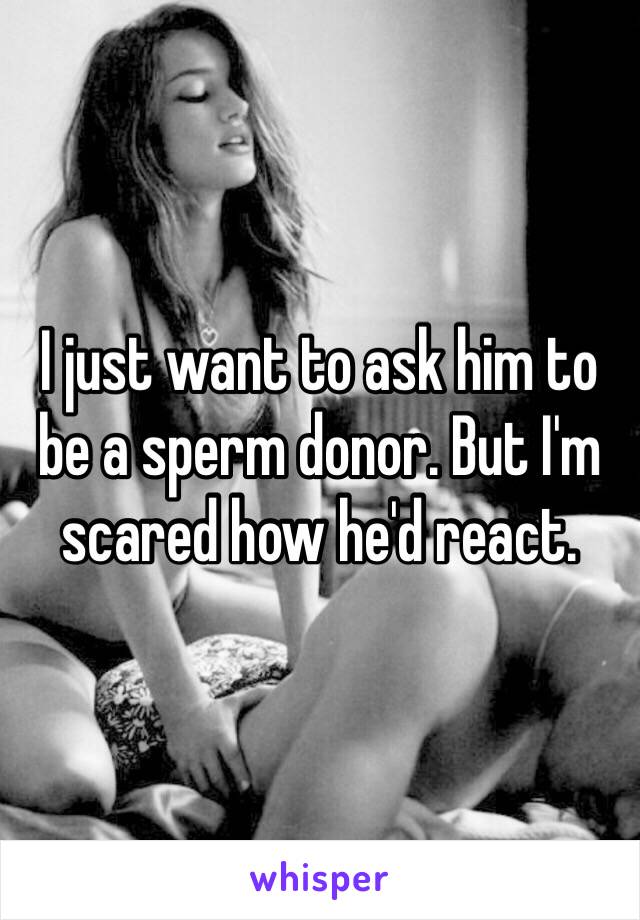I just want to ask him to be a sperm donor. But I'm scared how he'd react. 
