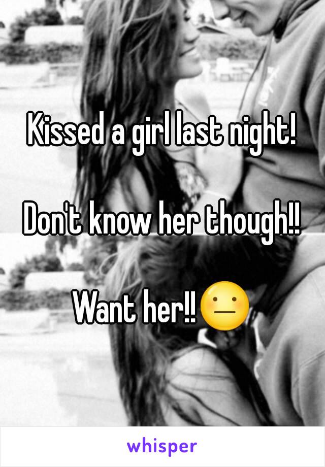 Kissed a girl last night!

Don't know her though!!

Want her!!😐